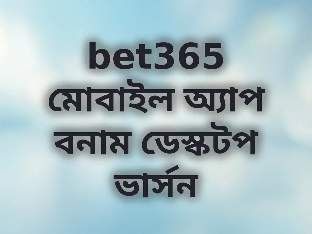 bet365 মোবাইল অ্যাপ বনাম ডেস্কটপ ভার্সন